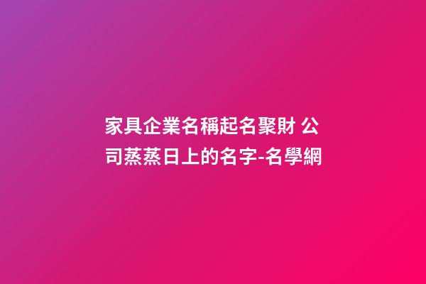 家具企業名稱起名聚財 公司蒸蒸日上的名字-名學網-第1張-公司起名-玄機派